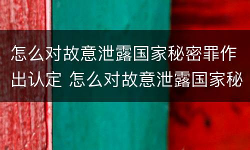 怎么对故意泄露国家秘密罪作出认定 怎么对故意泄露国家秘密罪作出认定