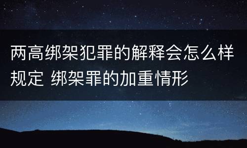 两高绑架犯罪的解释会怎么样规定 绑架罪的加重情形