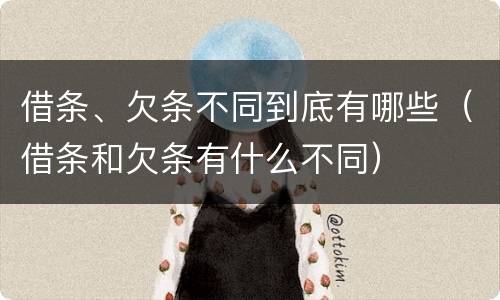 借条、欠条不同到底有哪些（借条和欠条有什么不同）
