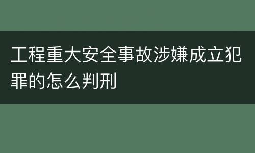 工程重大安全事故涉嫌成立犯罪的怎么判刑
