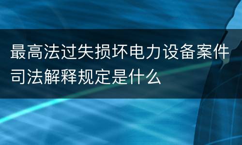 最高法过失损坏电力设备案件司法解释规定是什么