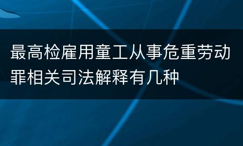 最高检雇用童工从事危重劳动罪相关司法解释有几种