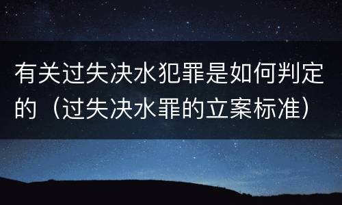 有关过失决水犯罪是如何判定的（过失决水罪的立案标准）