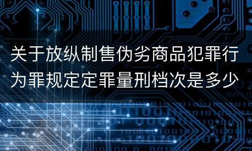 关于放纵制售伪劣商品犯罪行为罪规定定罪量刑档次是多少