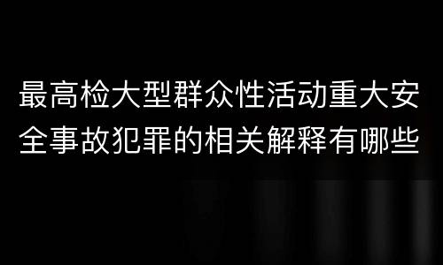 最高检大型群众性活动重大安全事故犯罪的相关解释有哪些重要内容