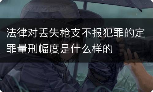 法律对丢失枪支不报犯罪的定罪量刑幅度是什么样的