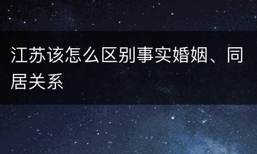 江苏该怎么区别事实婚姻、同居关系