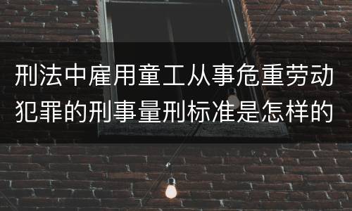刑法中雇用童工从事危重劳动犯罪的刑事量刑标准是怎样的