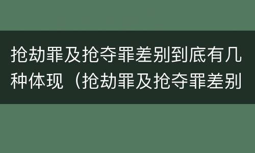 抢劫罪及抢夺罪差别到底有几种体现（抢劫罪及抢夺罪差别到底有几种体现在哪里）