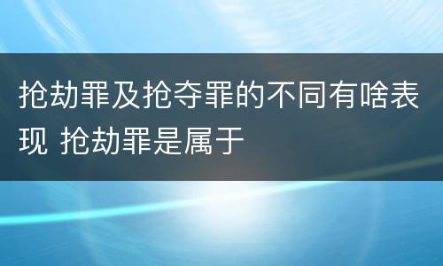抢劫罪及抢夺罪的不同有啥表现 抢劫罪是属于
