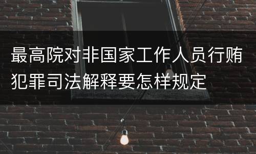 最高院对非国家工作人员行贿犯罪司法解释要怎样规定