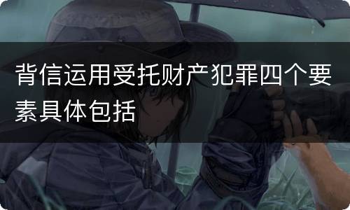 背信运用受托财产犯罪四个要素具体包括