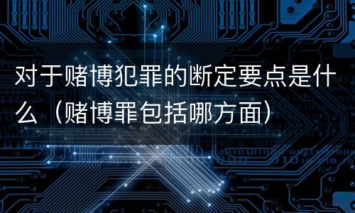 对于赌博犯罪的断定要点是什么（赌博罪包括哪方面）