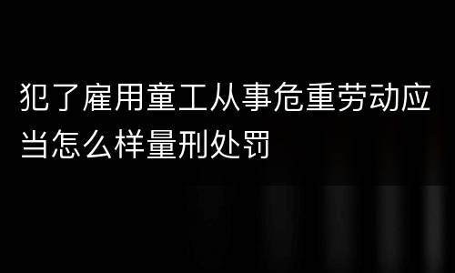 犯了雇用童工从事危重劳动应当怎么样量刑处罚