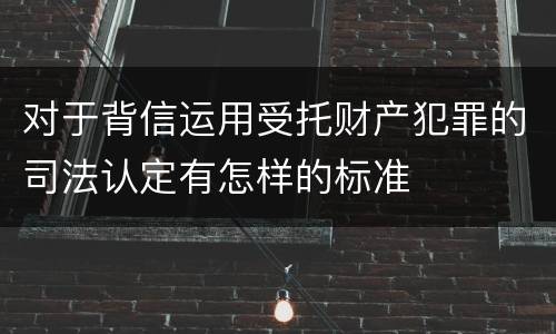 对于背信运用受托财产犯罪的司法认定有怎样的标准