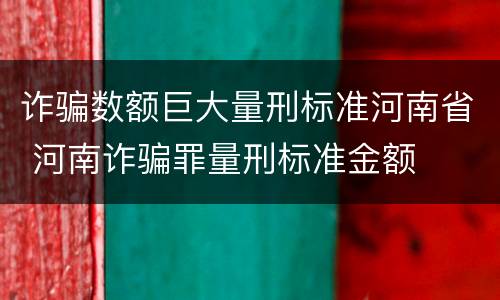 诈骗数额巨大量刑标准河南省 河南诈骗罪量刑标准金额