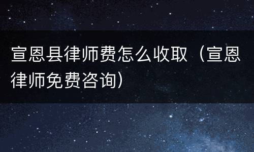 宣恩县律师费怎么收取（宣恩律师免费咨询）