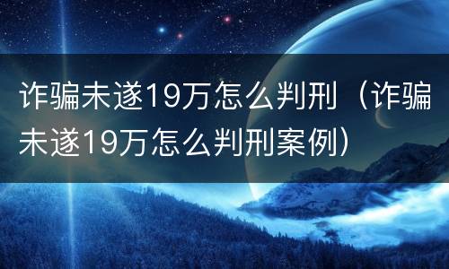 诈骗未遂19万怎么判刑（诈骗未遂19万怎么判刑案例）