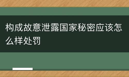 构成故意泄露国家秘密应该怎么样处罚