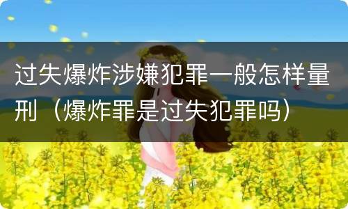 过失爆炸涉嫌犯罪一般怎样量刑（爆炸罪是过失犯罪吗）