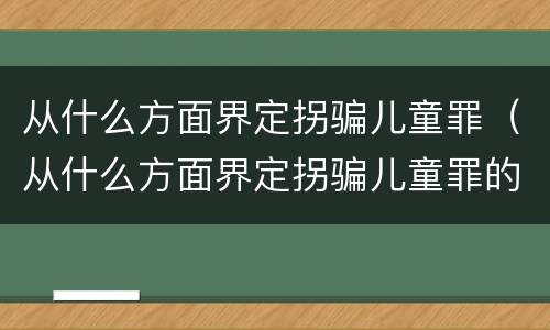 从什么方面界定拐骗儿童罪（从什么方面界定拐骗儿童罪的标准）