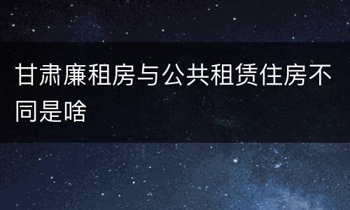 甘肃廉租房与公共租赁住房不同是啥