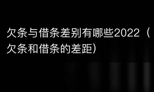 欠条与借条差别有哪些2022（欠条和借条的差距）