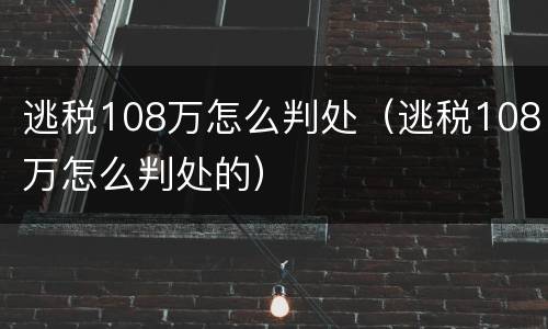 逃税108万怎么判处（逃税108万怎么判处的）