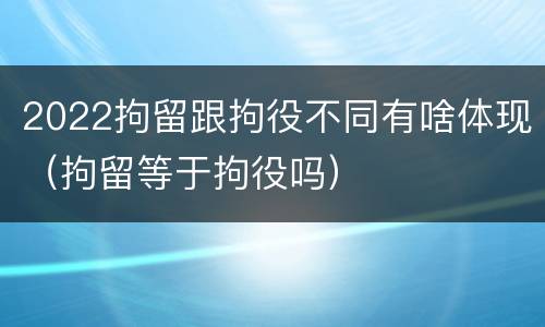 2022拘留跟拘役不同有啥体现（拘留等于拘役吗）