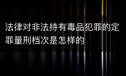 法律对非法持有毒品犯罪的定罪量刑档次是怎样的
