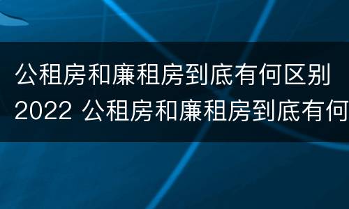 公租房和廉租房到底有何区别2022 公租房和廉租房到底有何区别2022年