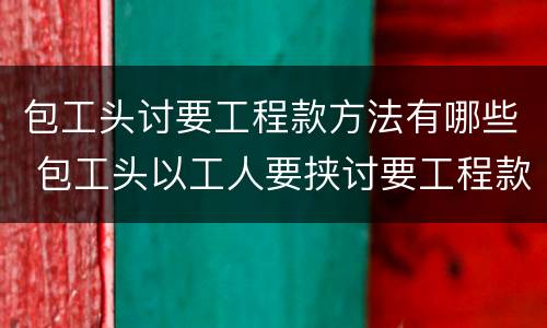 包工头讨要工程款方法有哪些 包工头以工人要挟讨要工程款