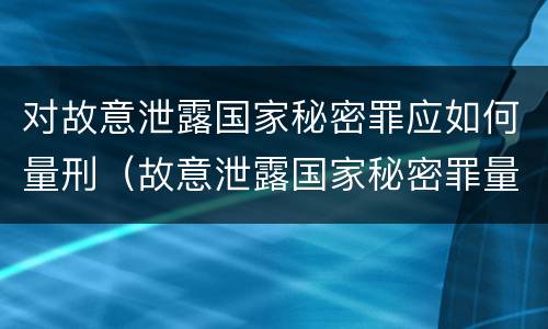 对故意泄露国家秘密罪应如何量刑（故意泄露国家秘密罪量刑标准）