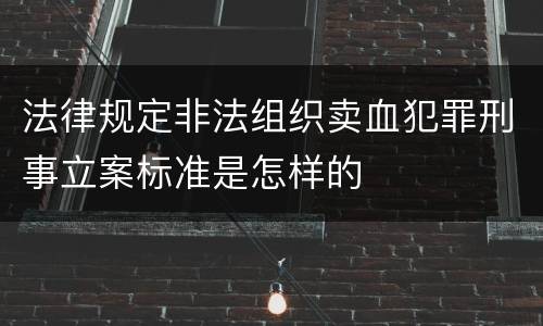 法律规定非法组织卖血犯罪刑事立案标准是怎样的