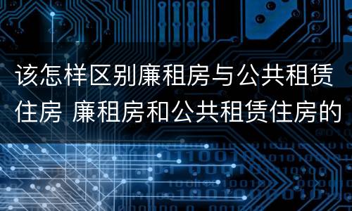 该怎样区别廉租房与公共租赁住房 廉租房和公共租赁住房的区别