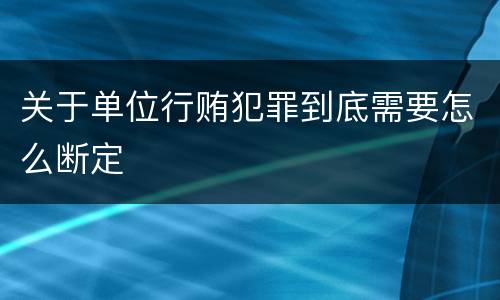 关于单位行贿犯罪到底需要怎么断定