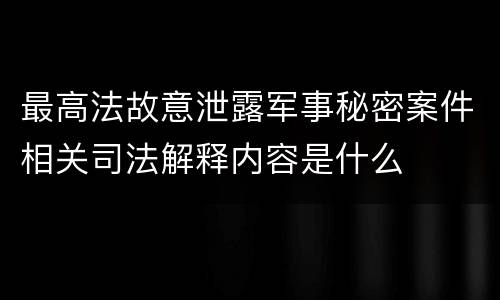 最高法故意泄露军事秘密案件相关司法解释内容是什么