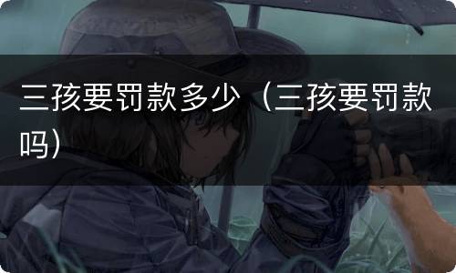 三孩要罚款多少（三孩要罚款吗）