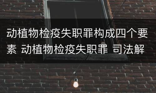 动植物检疫失职罪构成四个要素 动植物检疫失职罪 司法解释