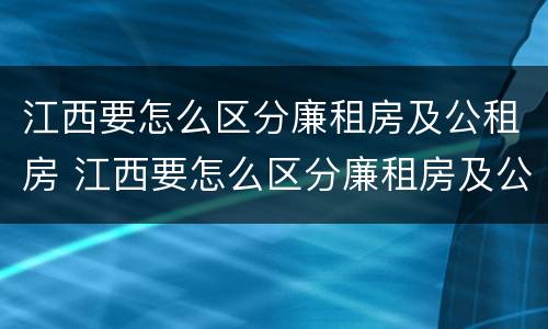 江西要怎么区分廉租房及公租房 江西要怎么区分廉租房及公租房呢
