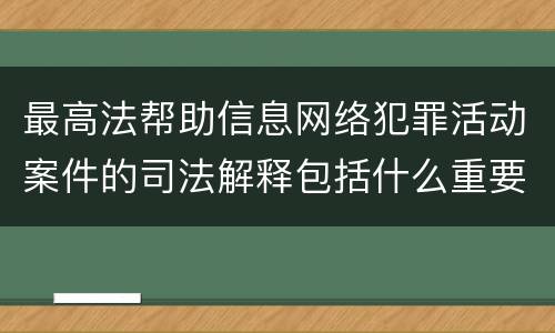 最高法帮助信息网络犯罪活动案件的司法解释包括什么重要内容