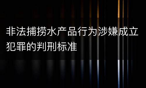 非法捕捞水产品行为涉嫌成立犯罪的判刑标准