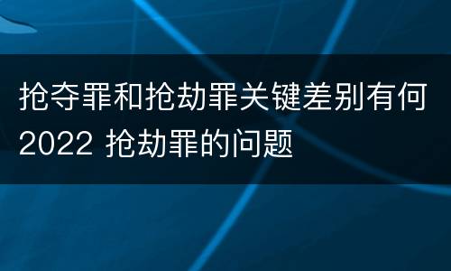 抢夺罪和抢劫罪关键差别有何2022 抢劫罪的问题