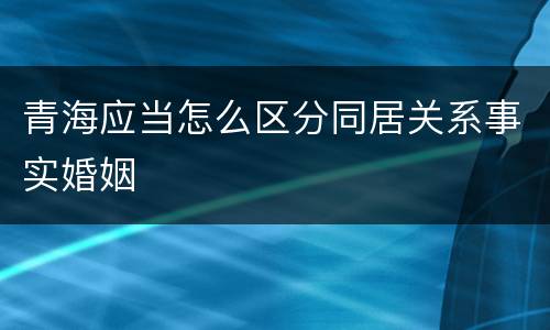 青海应当怎么区分同居关系事实婚姻