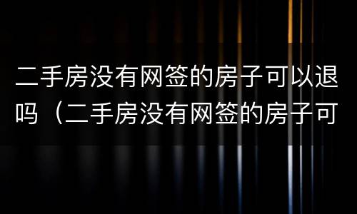 二手房没有网签的房子可以退吗（二手房没有网签的房子可以退吗现在）