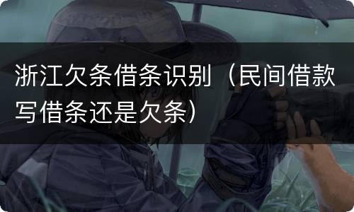 浙江欠条借条识别（民间借款写借条还是欠条）