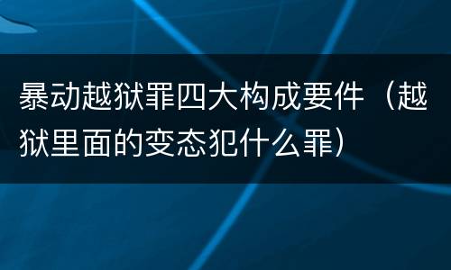 暴动越狱罪四大构成要件（越狱里面的变态犯什么罪）