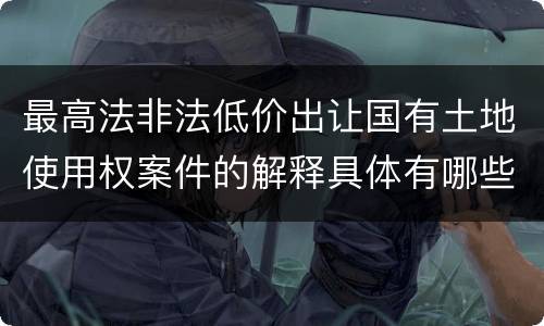 最高法非法低价出让国有土地使用权案件的解释具体有哪些重要规定