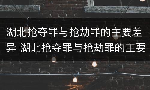 湖北抢夺罪与抢劫罪的主要差异 湖北抢夺罪与抢劫罪的主要差异是