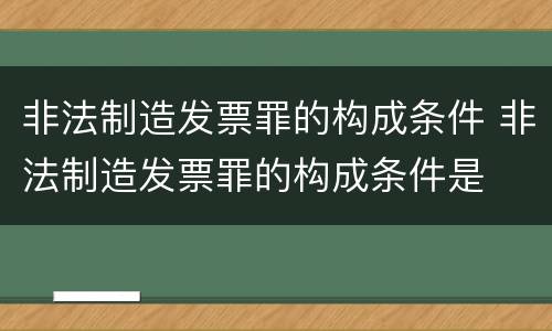 非法制造发票罪的构成条件 非法制造发票罪的构成条件是